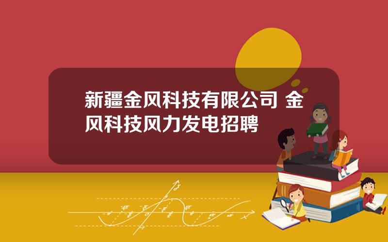 新疆金风科技有限公司 金风科技风力发电招聘